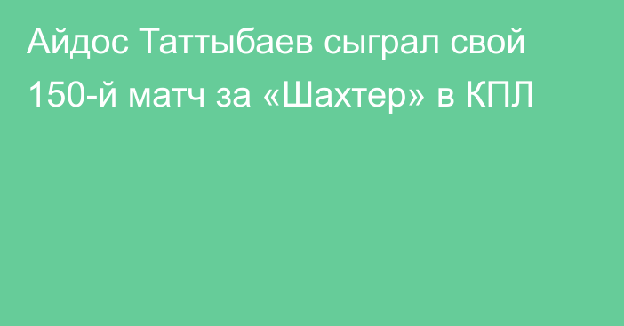 Айдос Таттыбаев сыграл свой 150-й матч за «Шахтер» в КПЛ