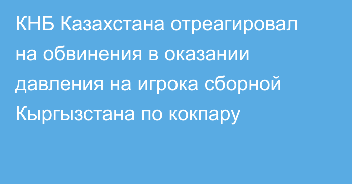 КНБ Казахстана отреагировал на обвинения в оказании давления на игрока сборной Кыргызстана по кокпару