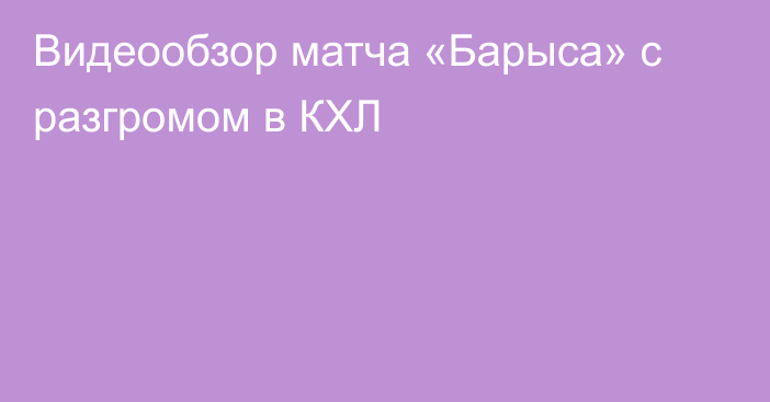 Видеообзор матча «Барыса» с разгромом в КХЛ