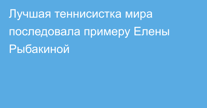 Лучшая теннисистка мира последовала примеру Елены Рыбакиной