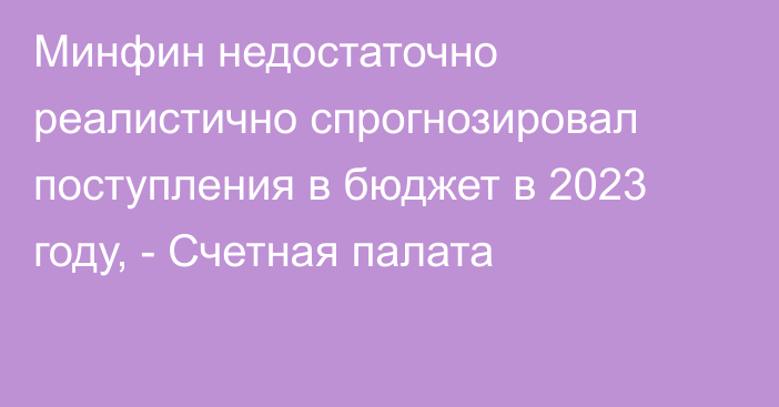 Минфин недостаточно реалистично спрогнозировал поступления в бюджет в 2023 году, - Счетная палата