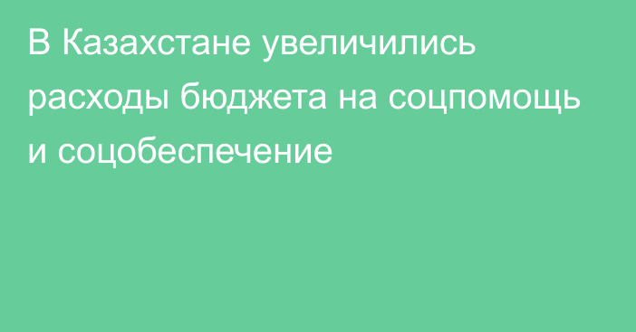 В Казахстане увеличились расходы бюджета на соцпомощь и соцобеспечение