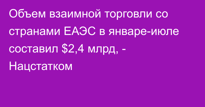 Объем взаимной торговли со странами ЕАЭС в январе-июле составил $2,4 млрд, - Нацстатком