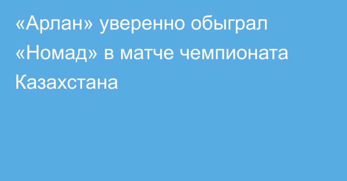 «Арлан» уверенно обыграл «Номад» в матче чемпионата Казахстана