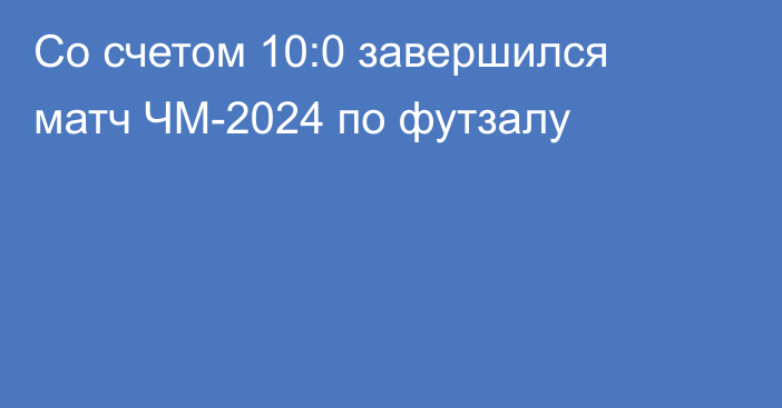 Со счетом 10:0 завершился матч ЧМ-2024 по футзалу