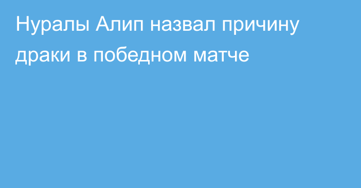 Нуралы Алип назвал причину драки в победном матче