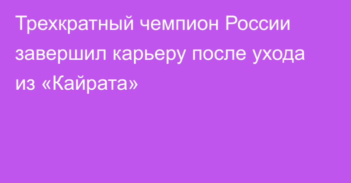 Трехкратный чемпион России завершил карьеру после ухода из «Кайрата»