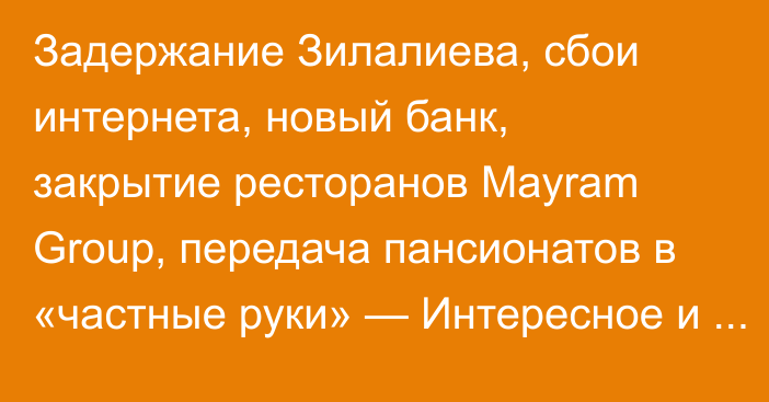 Задержание Зилалиева, сбои интернета, новый банк,  закрытие ресторанов Mayram Group, передача пансионатов в «частные руки» — Интересное и читаемое за неделю