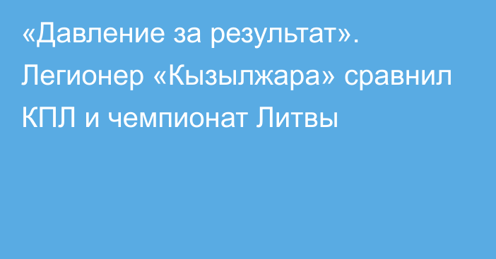 «Давление за результат». Легионер «Кызылжара» сравнил КПЛ и чемпионат Литвы