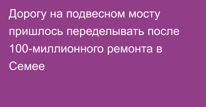 Дорогу на подвесном мосту пришлось переделывать после 100-миллионного ремонта в Семее