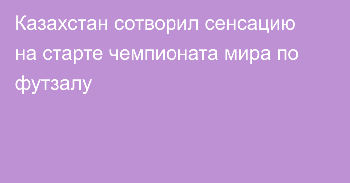 Казахстан сотворил сенсацию на старте чемпионата мира по футзалу