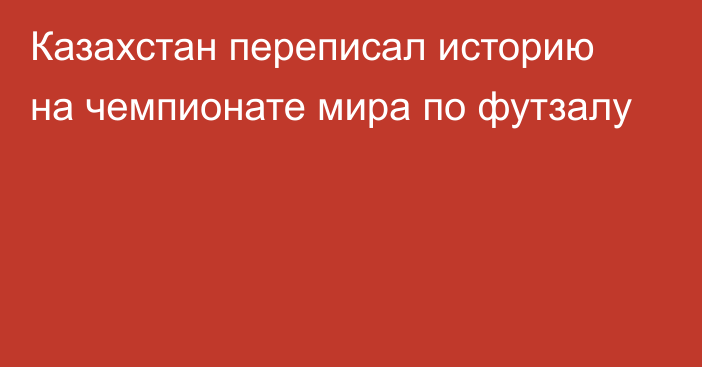 Казахстан переписал историю на чемпионате мира по футзалу