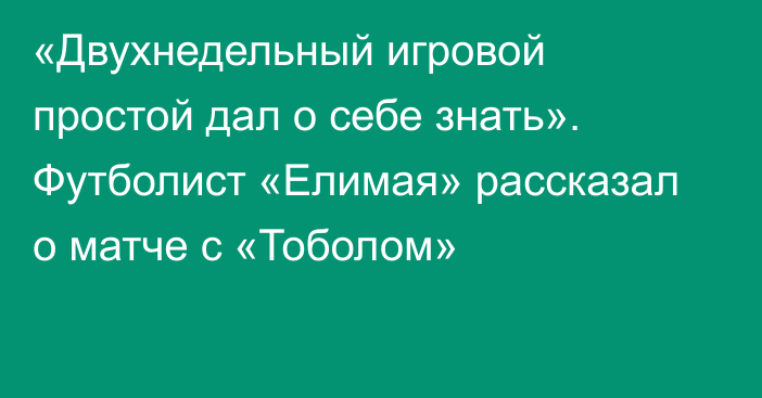 «Двухнедельный игровой простой дал о себе знать». Футболист «Елимая» рассказал о матче с «Тоболом»