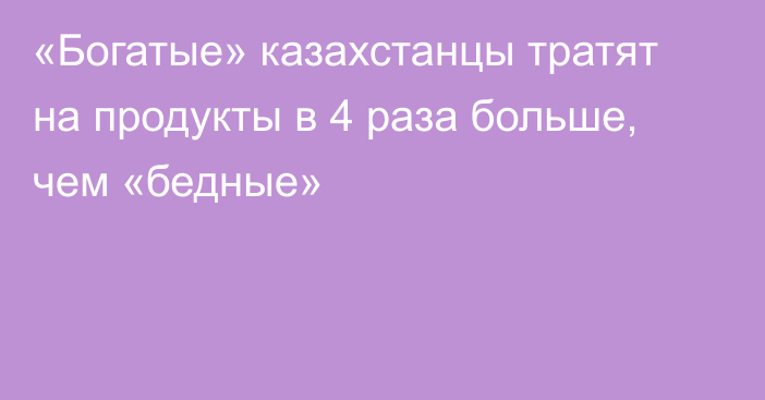 «Богатые» казахстанцы тратят на продукты в 4 раза больше, чем «бедные»