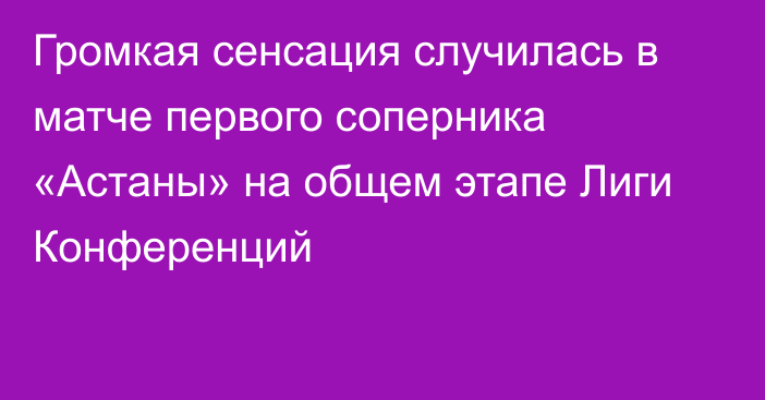 Громкая сенсация случилась в матче первого соперника «Астаны» на общем этапе Лиги Конференций