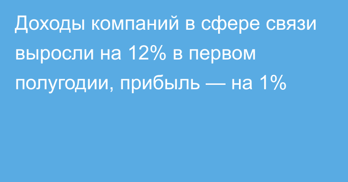 Доходы компаний в сфере связи выросли на 12% в первом полугодии, прибыль — на 1%