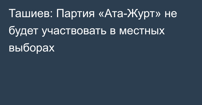 Ташиев: Партия «Ата-Журт» не будет участвовать в местных выборах