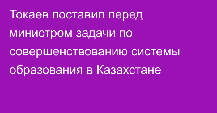 Токаев поставил перед министром задачи по совершенствованию системы образования в Казахстане