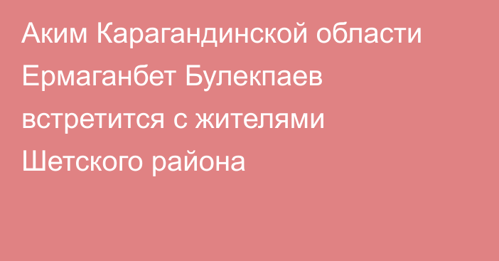 Аким Карагандинской области Ермаганбет Булекпаев встретится с жителями Шетского района