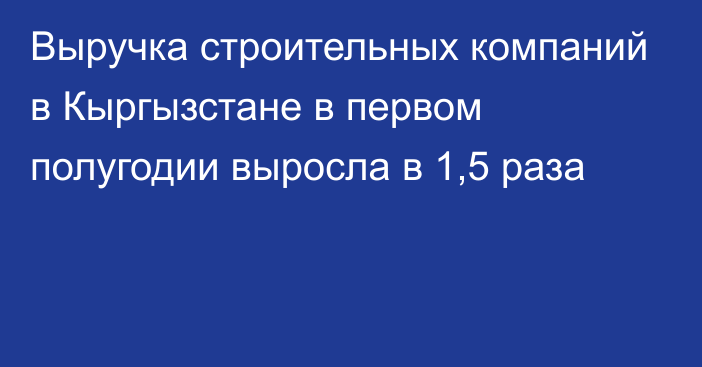 Выручка строительных компаний в Кыргызстане в первом полугодии выросла в 1,5 раза