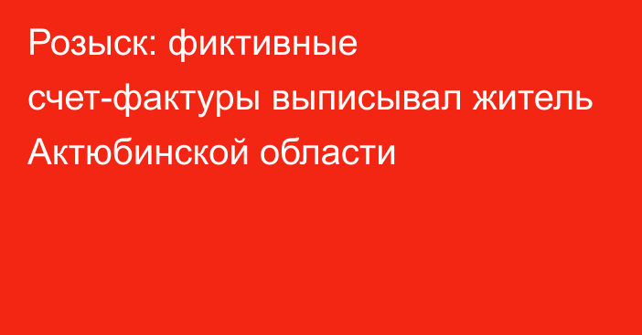 Розыск: фиктивные счет-фактуры выписывал житель Актюбинской области