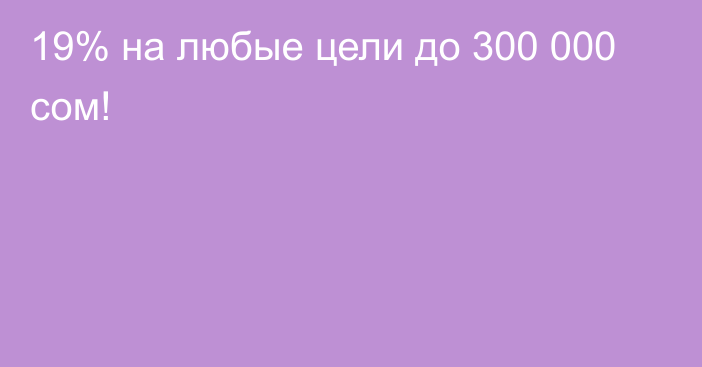 19% на любые цели до 300 000 сом!