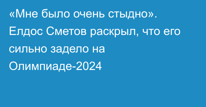 «Мне было очень стыдно». Елдос Сметов раскрыл, что его сильно задело на Олимпиаде-2024