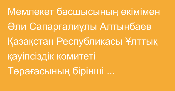 Мемлекет басшысының өкімімен Әли Сапарғалиұлы Алтынбаев Қазақстан Республикасы Ұлттық қауіпсіздік комитеті Төрағасының бірінші орынбасары болып тағайындалды, ол бұрынғы атқарған лауазымынан босатылды