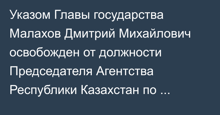 Указом Главы государства Малахов Дмитрий Михайлович освобожден от должности Председателя Агентства Республики Казахстан по финансовому мониторингу