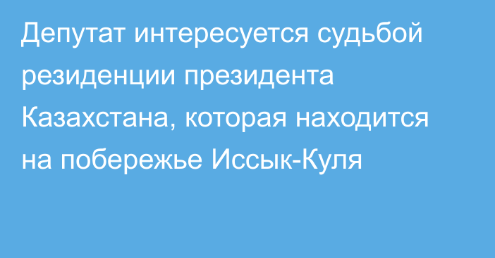 Депутат интересуется судьбой резиденции президента Казахстана, которая находится на побережье Иссык-Куля