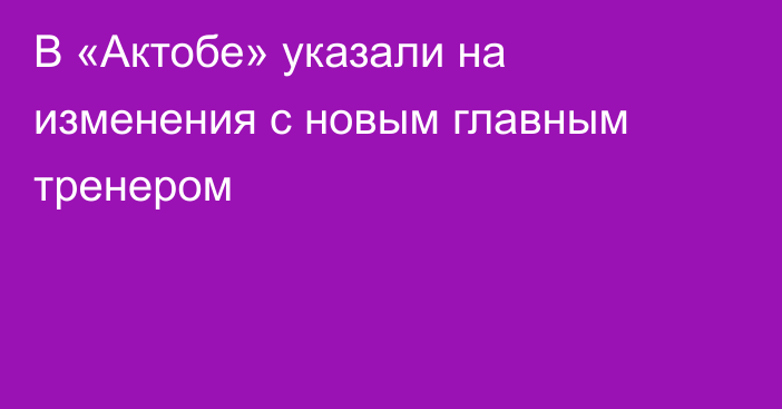 В «Актобе» указали на изменения с новым главным тренером