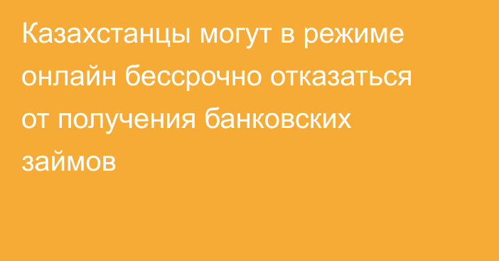 Казахстанцы могут в режиме онлайн бессрочно отказаться от получения банковских займов