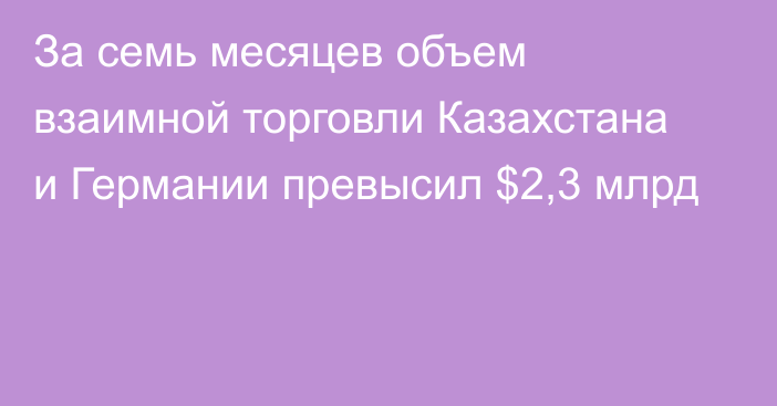 За семь месяцев объем взаимной торговли Казахстана и Германии превысил $2,3 млрд