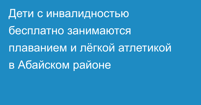 Дети с инвалидностью бесплатно занимаются плаванием и лёгкой атлетикой в Абайском районе