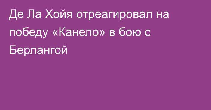 Де Ла Хойя отреагировал на победу «Канело» в бою с Берлангой