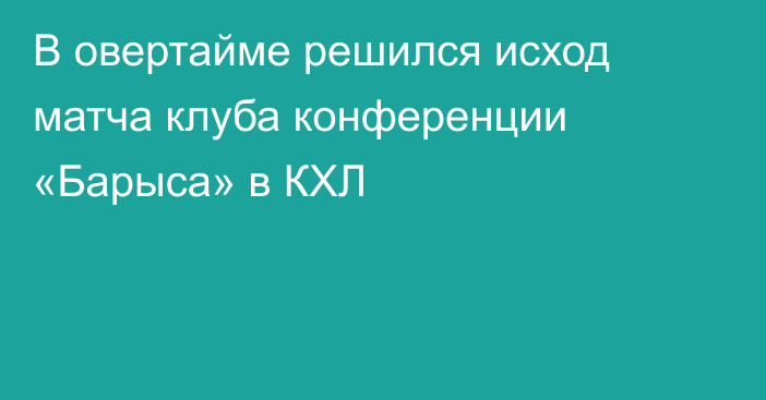 В овертайме решился исход матча клуба конференции «Барыса» в КХЛ