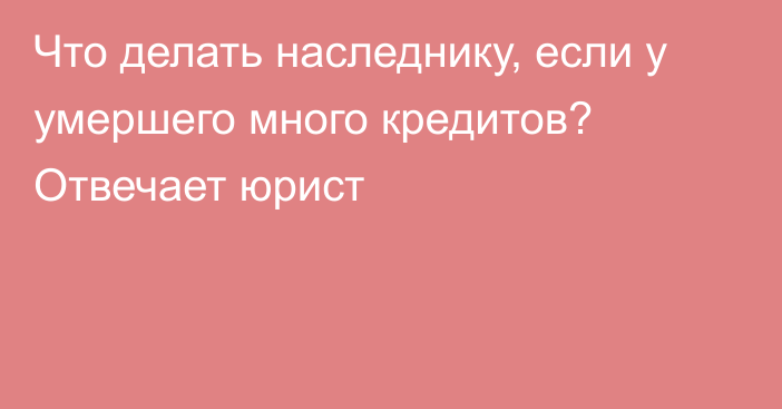 Что делать наследнику, если у умершего много кредитов? Отвечает юрист