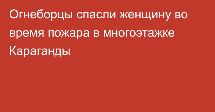 Огнеборцы спасли женщину во время пожара в многоэтажке Караганды