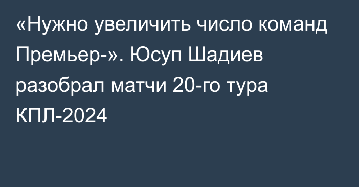 «Нужно увеличить число команд Премьер-». Юсуп Шадиев разобрал матчи 20-го тура КПЛ-2024