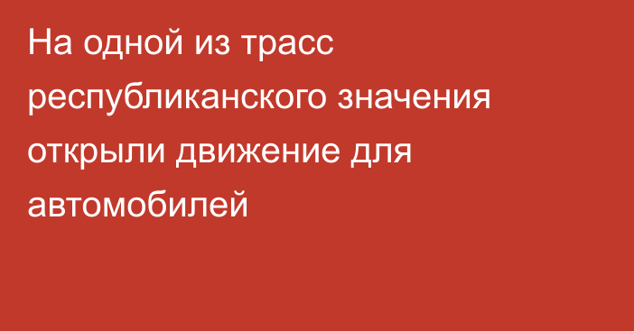 На одной из трасс республиканского значения открыли движение для автомобилей