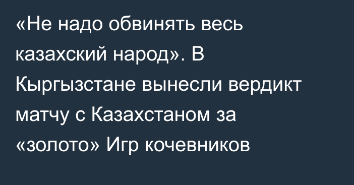 «Не надо обвинять весь казахский народ». В Кыргызстане вынесли вердикт матчу с Казахстаном за «золото» Игр кочевников