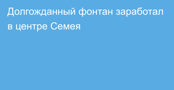 Долгожданный фонтан заработал в центре Семея