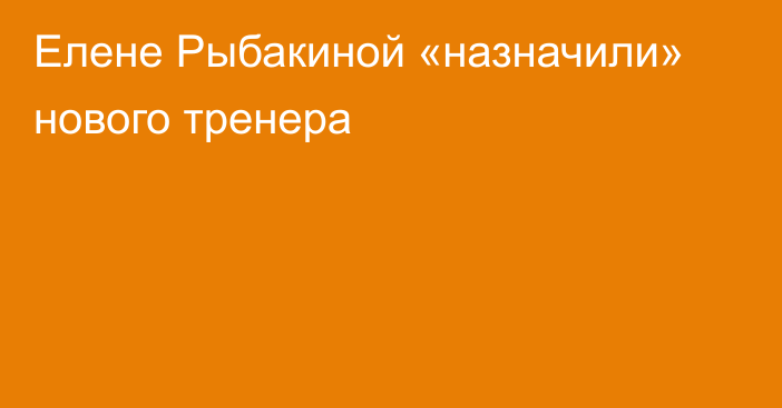 Елене Рыбакиной «назначили» нового тренера