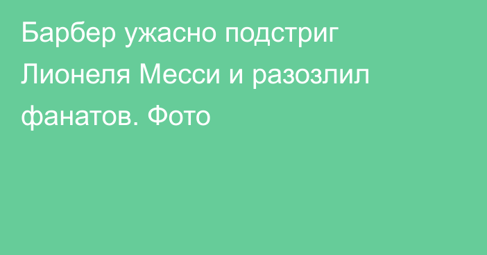 Барбер ужасно подстриг Лионеля Месси и разозлил фанатов. Фото