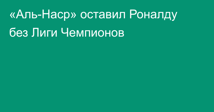 «Аль-Наср» оставил Роналду без Лиги Чемпионов