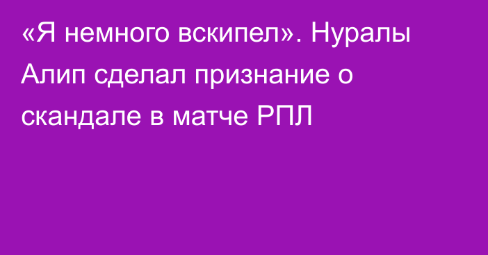 «Я немного вскипел». Нуралы Алип сделал признание о скандале в матче РПЛ