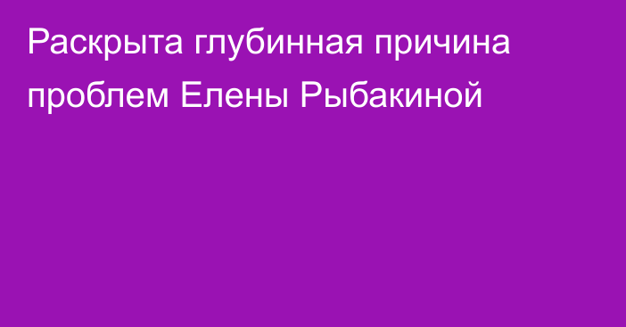 Раскрыта глубинная причина проблем Елены Рыбакиной