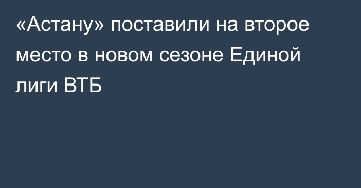 «Астану» поставили на второе место в новом сезоне Единой лиги ВТБ