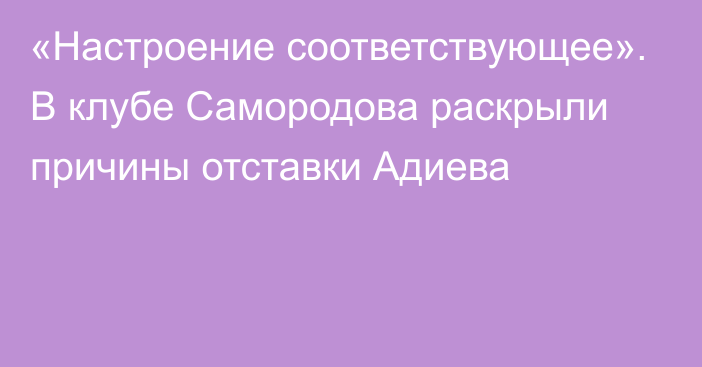 «Настроение соответствующее». В клубе Самородова раскрыли причины отставки Адиева