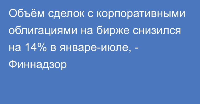 Объём сделок с корпоративными облигациями на бирже снизился на 14% в январе-июле, - Финнадзор 